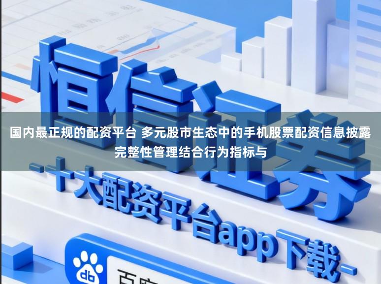 国内最正规的配资平台 多元股市生态中的手机股票配资信息披露完整性管理结合行为指标与