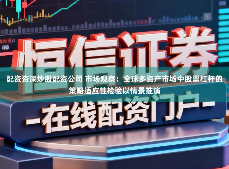 配资资深炒股配资公司 市场观察：全球多资产市场中股票杠杆的策略适应性检验以情景推演