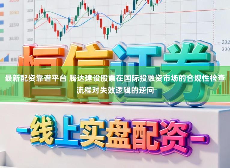最新配资靠谱平台 腾达建设股票在国际投融资市场的合规性检查流程对失效逻辑的逆向