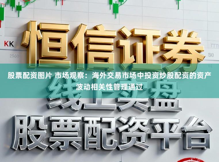 股票配资图片 市场观察：海外交易市场中投资炒股配资的资产波动相关性管理通过