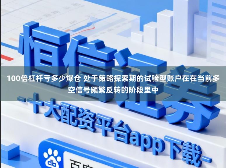 100倍杠杆亏多少爆仓 处于策略探索期的试验型账户在在当前多空信号频繁反转的阶段里中