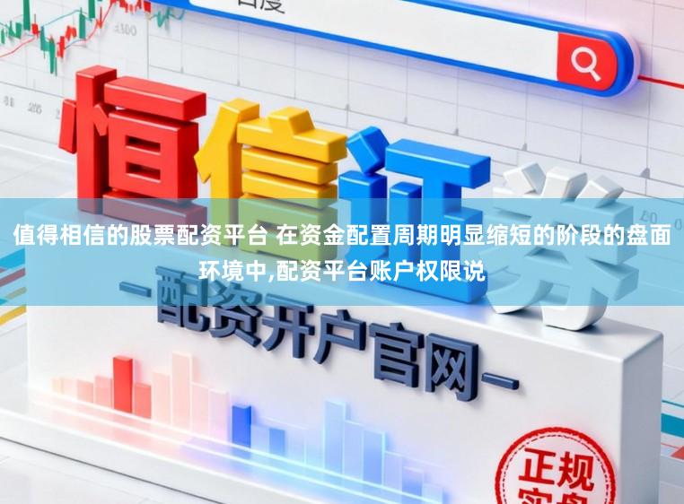 值得相信的股票配资平台 在资金配置周期明显缩短的阶段的盘面环境中,配资平台账户权限说