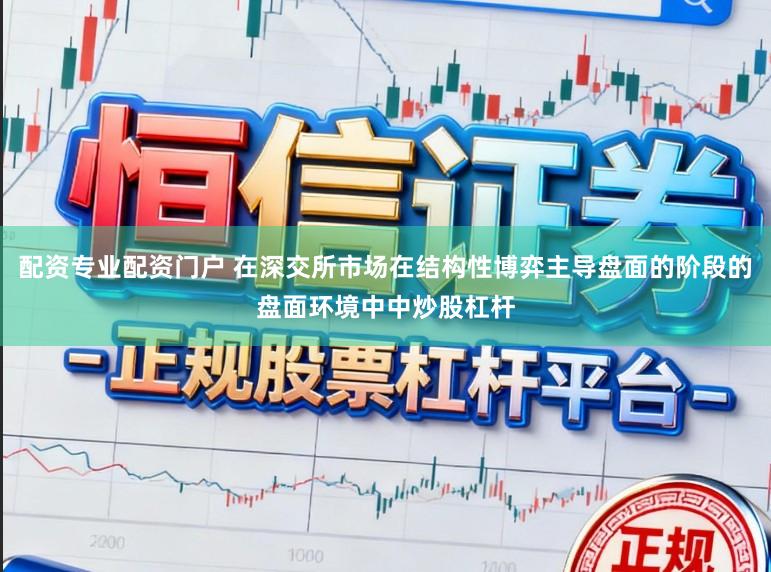 配资专业配资门户 在深交所市场在结构性博弈主导盘面的阶段的盘面环境中中炒股杠杆