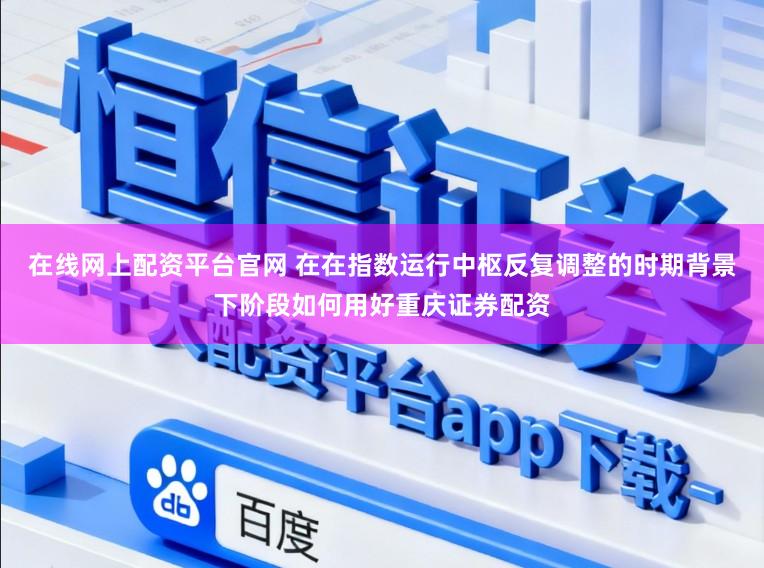 在线网上配资平台官网 在在指数运行中枢反复调整的时期背景下阶段如何用好重庆证券配资
