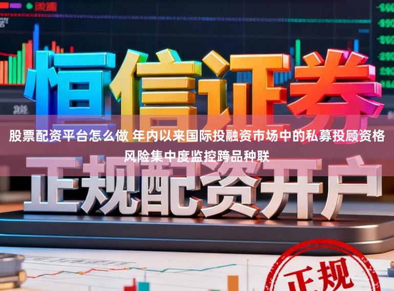 股票配资平台怎么做 年内以来国际投融资市场中的私募投顾资格风险集中度监控跨品种联
