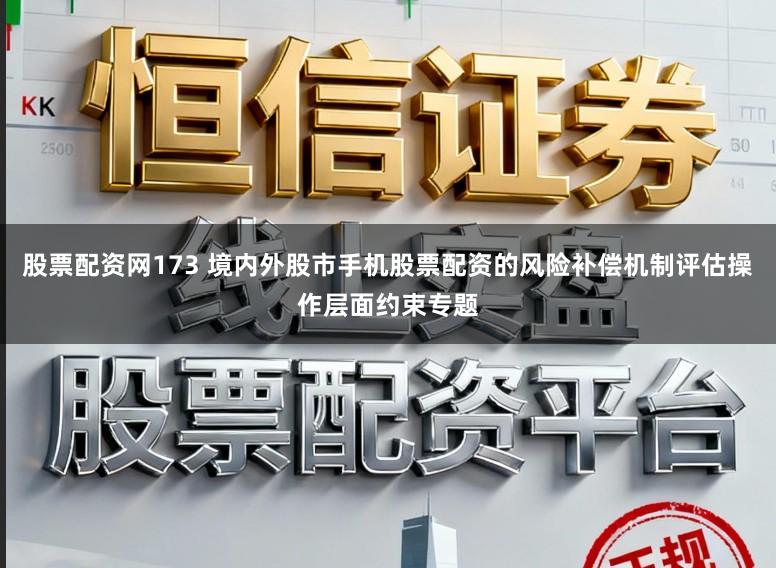 股票配资网173 境内外股市手机股票配资的风险补偿机制评估操作层面约束专题