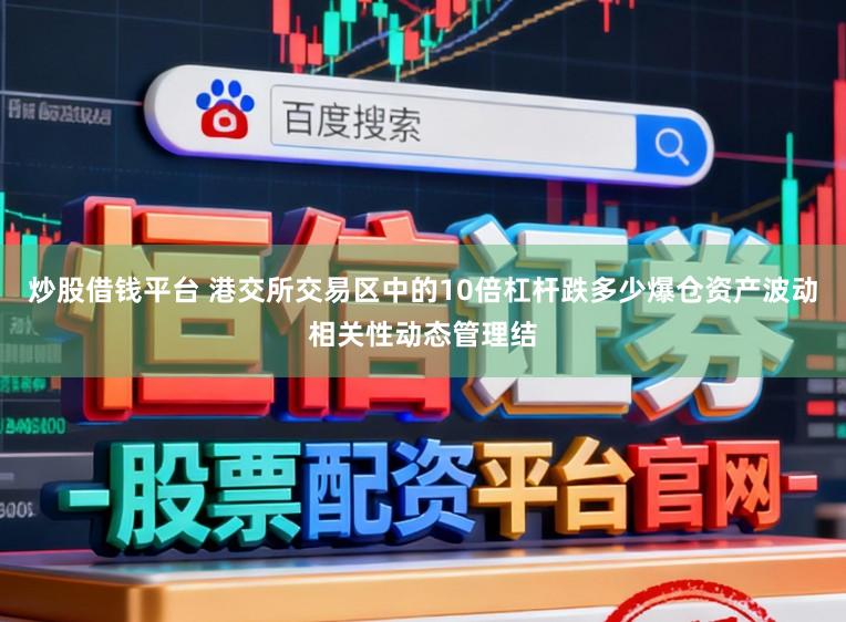 炒股借钱平台 港交所交易区中的10倍杠杆跌多少爆仓资产波动相关性动态管理结