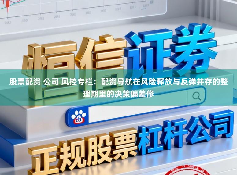 股票配资 公司 风控专栏：配资导航在风险释放与反弹并存的整理期里的决策偏差修