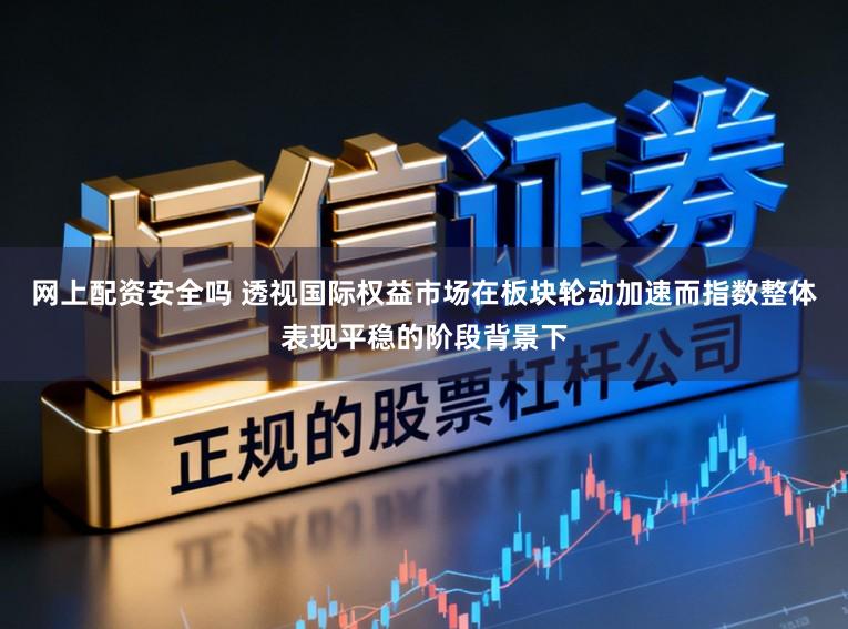 网上配资安全吗 透视国际权益市场在板块轮动加速而指数整体表现平稳的阶段背景下