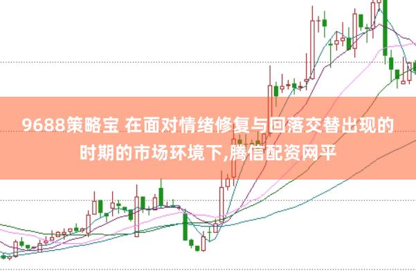 9688策略宝 在面对情绪修复与回落交替出现的时期的市场环境下,腾信配资网平