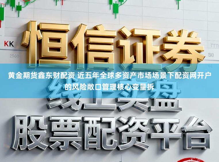 黄金期货鑫东财配资 近五年全球多资产市场场景下配资网开户的风险敞口管理核心变量拆