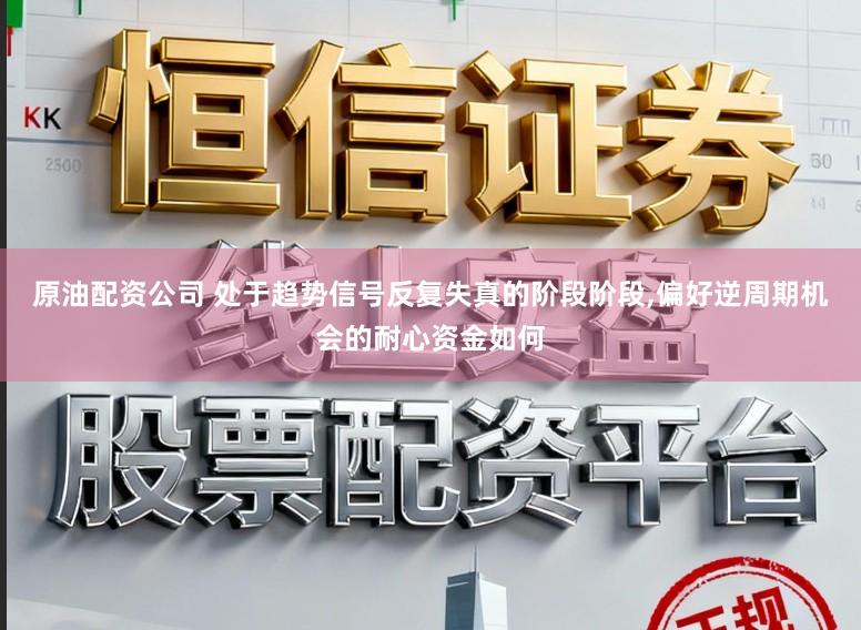 原油配资公司 处于趋势信号反复失真的阶段阶段,偏好逆周期机会的耐心资金如何
