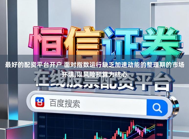 最好的配资平台开户 面对指数运行缺乏加速动能的整理期的市场环境,以风险预算为核心