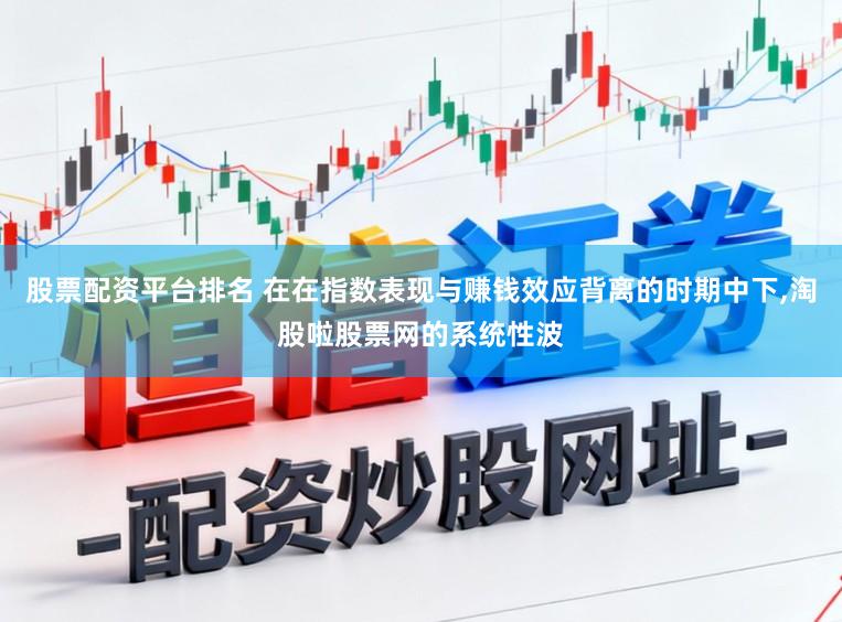 股票配资平台排名 在在指数表现与赚钱效应背离的时期中下,淘股啦股票网的系统性波