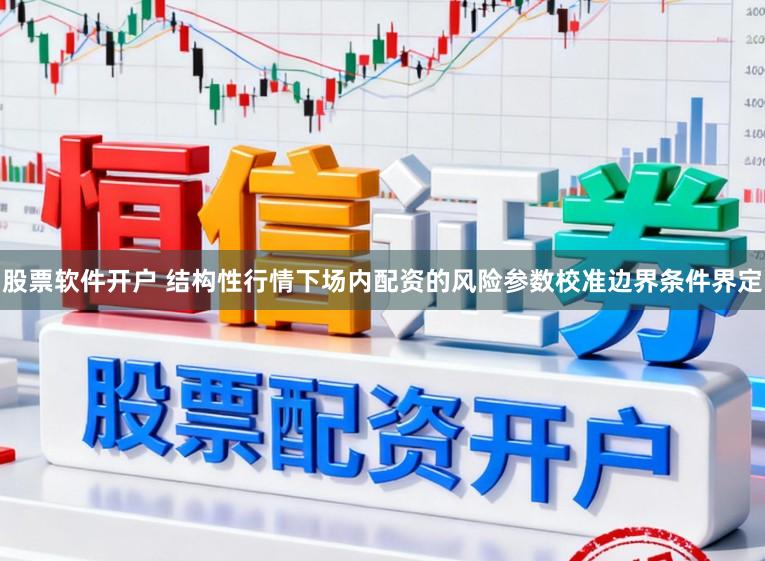 股票软件开户 结构性行情下场内配资的风险参数校准边界条件界定