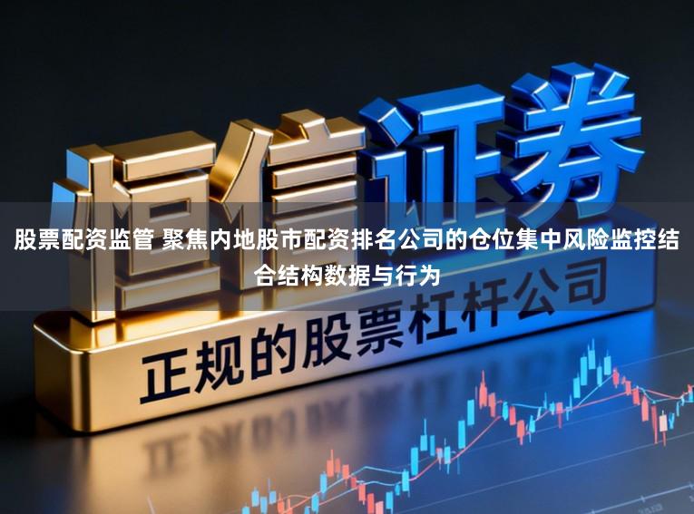 股票配资监管 聚焦内地股市配资排名公司的仓位集中风险监控结合结构数据与行为