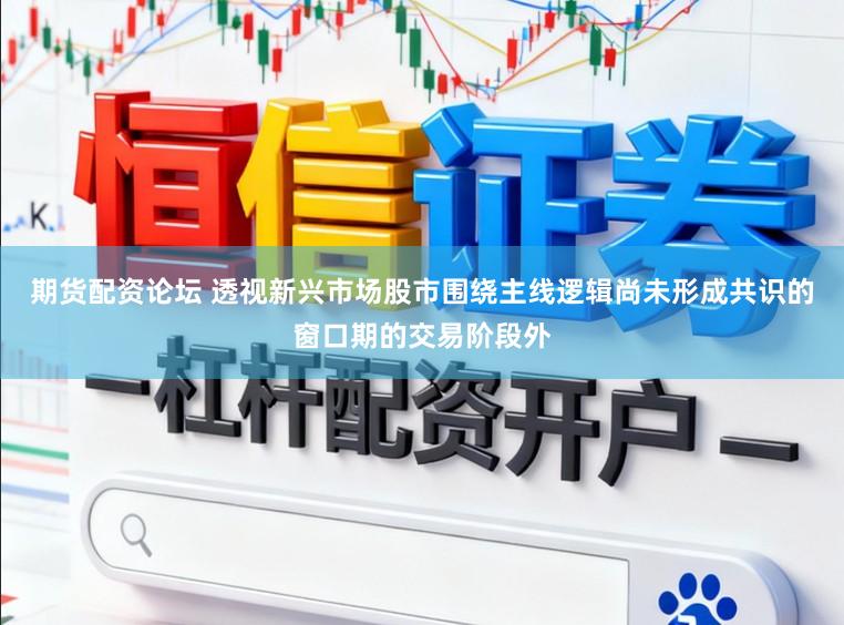 期货配资论坛 透视新兴市场股市围绕主线逻辑尚未形成共识的窗口期的交易阶段外