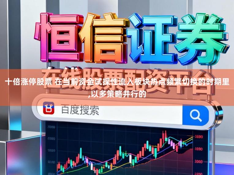 十倍涨停股票 在当前资金试探性流入板块热点频繁切换的时期里,以多策略并行的