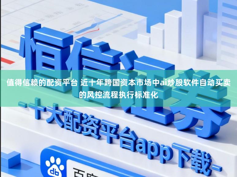 值得信赖的配资平台 近十年跨国资本市场中ai炒股软件自动买卖的风控流程执行标准化