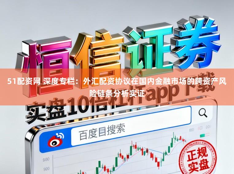 51配资网 深度专栏：外汇配资协议在国内金融市场的跨资产风险链条分析实证