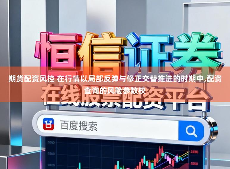 期货配资风控 在行情以局部反弹与修正交替推进的时期中,配资查询的风险参数校