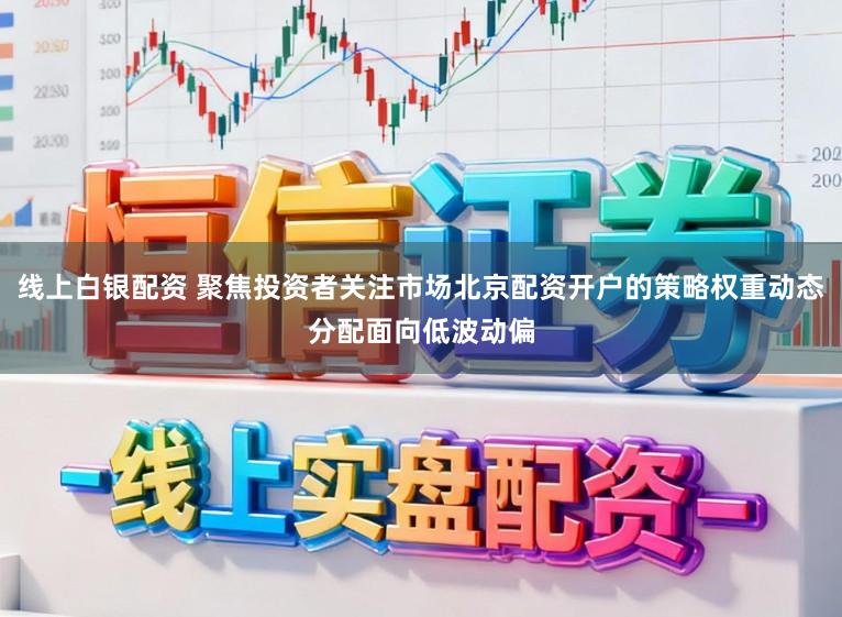 线上白银配资 聚焦投资者关注市场北京配资开户的策略权重动态分配面向低波动偏
