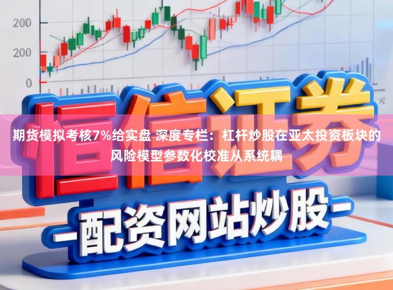 期货模拟考核7%给实盘 深度专栏：杠杆炒股在亚太投资板块的风险模型参数化校准从系统耦