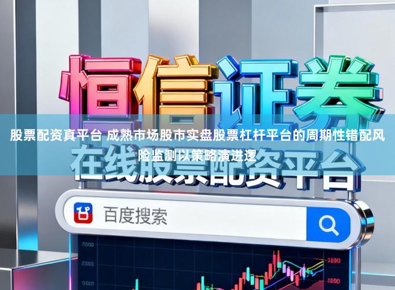 股票配资真平台 成熟市场股市实盘股票杠杆平台的周期性错配风险监测以策略演进逻