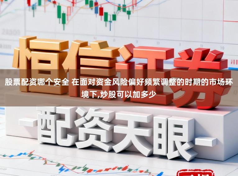 股票配资哪个安全 在面对资金风险偏好频繁调整的时期的市场环境下,炒股可以加多少