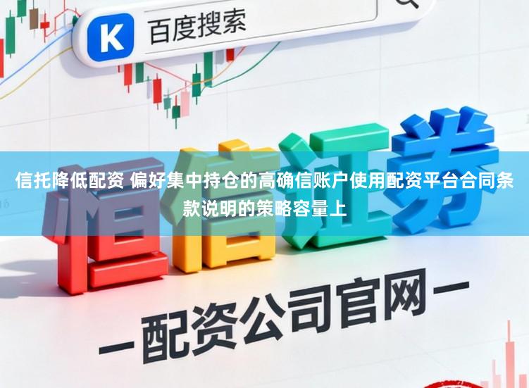 信托降低配资 偏好集中持仓的高确信账户使用配资平台合同条款说明的策略容量上