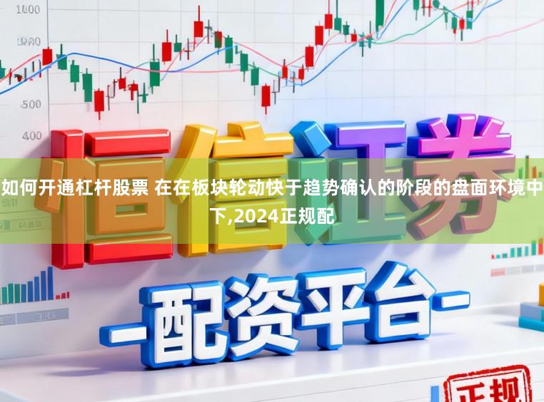 如何开通杠杆股票 在在板块轮动快于趋势确认的阶段的盘面环境中下,2024正规配