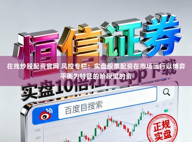 在线炒股配资官网 风控专栏：实盘股票配资在市场运行以博弈平衡为特征的阶段里的资