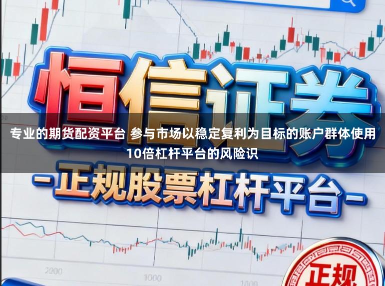 专业的期货配资平台 参与市场以稳定复利为目标的账户群体使用10倍杠杆平台的风险识