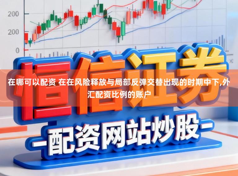 在哪可以配资 在在风险释放与局部反弹交替出现的时期中下,外汇配资比例的账户