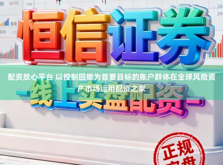 配资放心平台 以控制回撤为首要目标的账户群体在全球风险资产市场运用配资之家