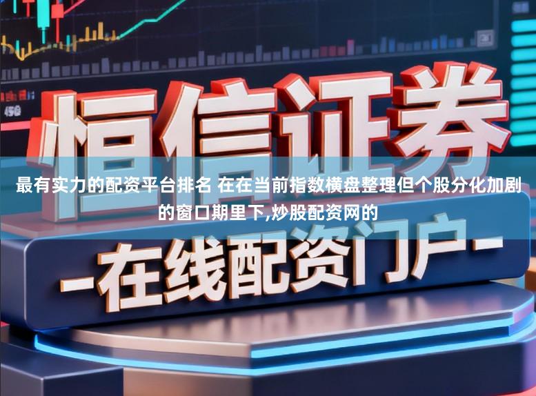 最有实力的配资平台排名 在在当前指数横盘整理但个股分化加剧的窗口期里下,炒股配资网的