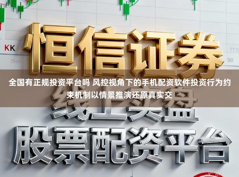 全国有正规投资平台吗 风控视角下的手机配资软件投资行为约束机制以情景推演还原真实交