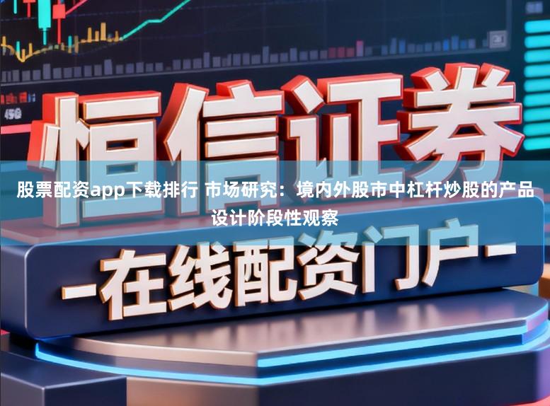 股票配资app下载排行 市场研究：境内外股市中杠杆炒股的产品设计阶段性观察