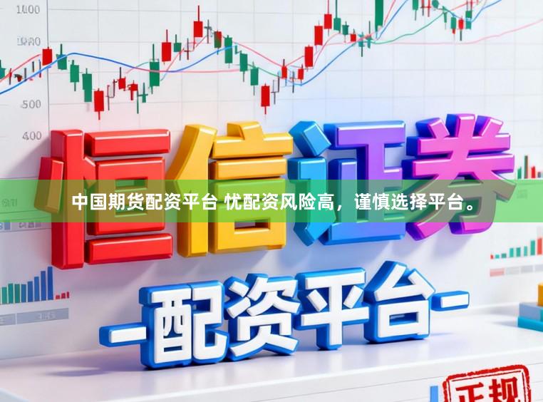 中国期货配资平台 忧配资风险高，谨慎选择平台。
