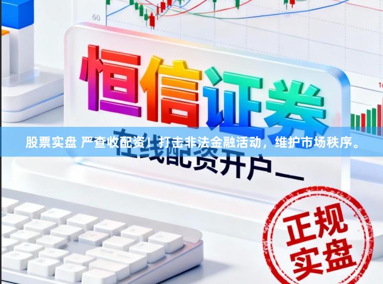 股票实盘 严查收配资！打击非法金融活动，维护市场秩序。