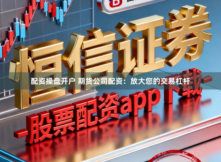 配资操盘开户 期货公司配资：放大您的交易杠杆
