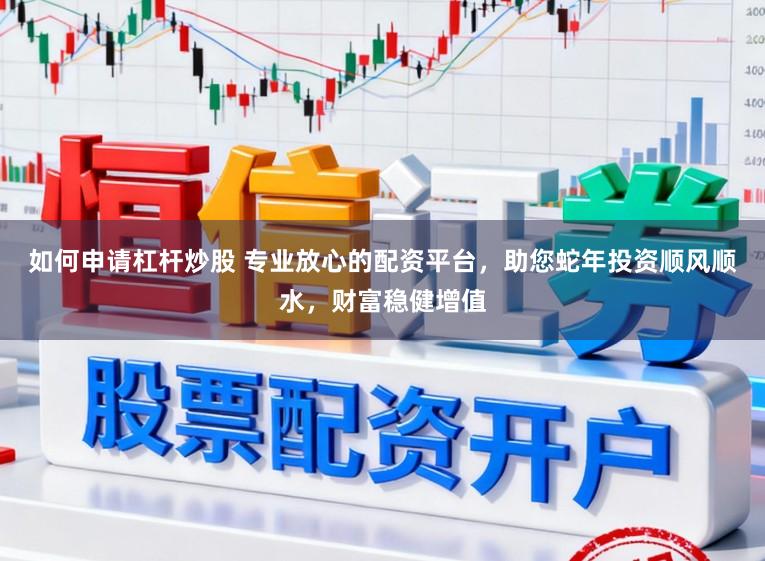 如何申请杠杆炒股 专业放心的配资平台，助您蛇年投资顺风顺水，财富稳健增值