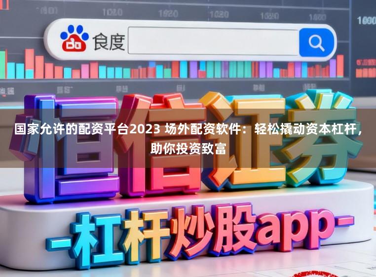 国家允许的配资平台2023 场外配资软件：轻松撬动资本杠杆，助你投资致富