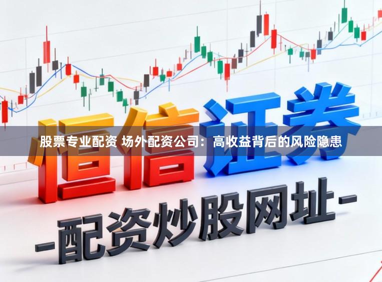 股票专业配资 场外配资公司：高收益背后的风险隐患