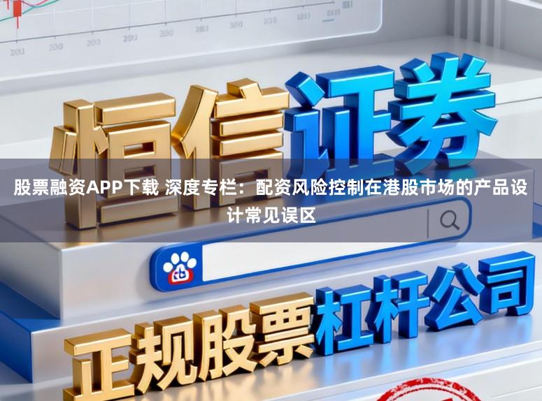 股票融资APP下载 深度专栏：配资风险控制在港股市场的产品设计常见误区