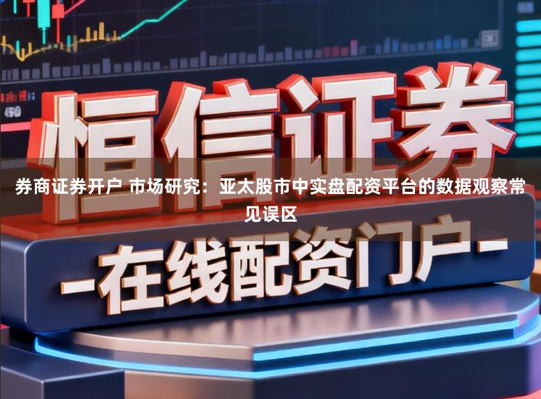 券商证券开户 市场研究：亚太股市中实盘配资平台的数据观察常见误区