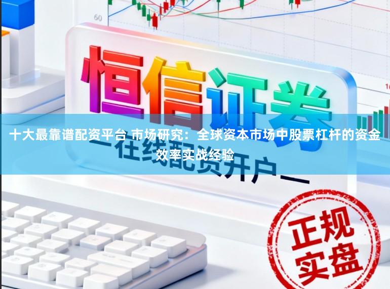 十大最靠谱配资平台 市场研究：全球资本市场中股票杠杆的资金效率实战经验
