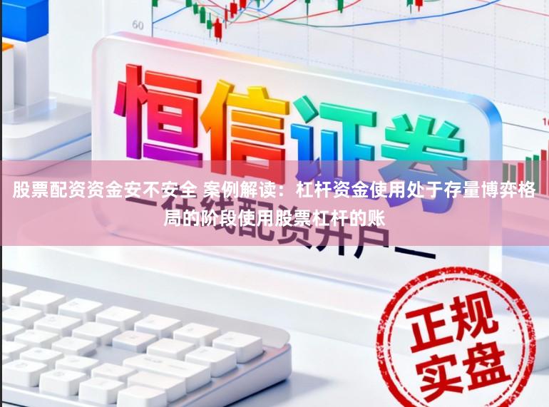 股票配资资金安不安全 案例解读：杠杆资金使用处于存量博弈格局的阶段使用股票杠杆的账
