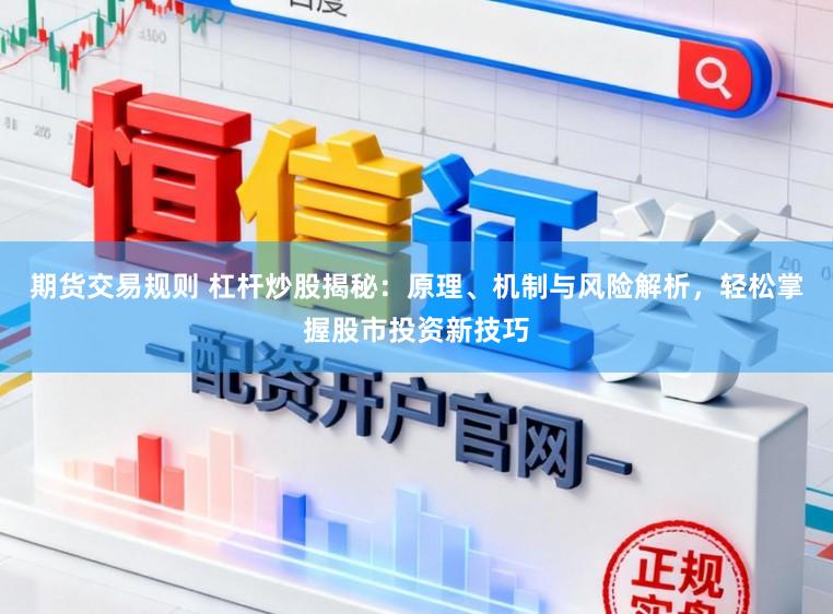 期货交易规则 杠杆炒股揭秘：原理、机制与风险解析，轻松掌握股市投资新技巧