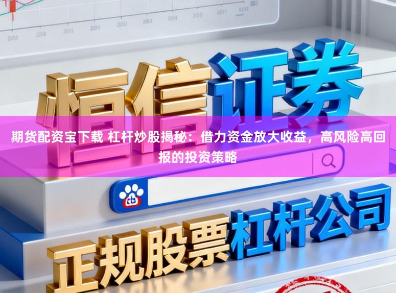 期货配资宝下载 杠杆炒股揭秘：借力资金放大收益，高风险高回报的投资策略